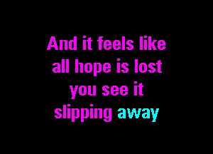 And it feels like
all hope is lost

you see it
slipping away