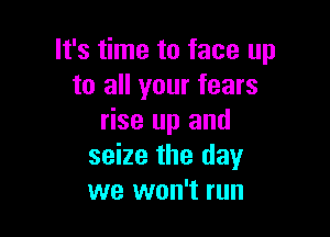 It's time to face up
to all your fears

rise up and
seize the day
we won't run