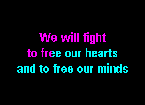 We will fight

to free our hearts
and to free our minds