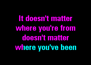 It doesn't matter
where you're from

doesn't matter
where you've been