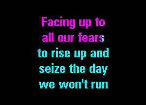 Facing up to
all our fears

to rise up and
seize the day
we won't run