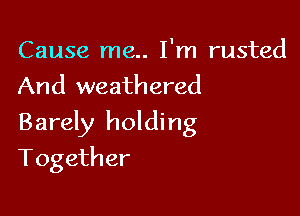 Cause me.. I'm rusted
And weathered

Barely holding

Together