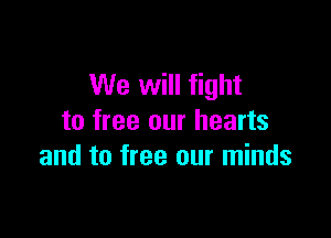 We will fight

to free our hearts
and to free our minds