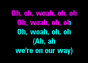 Oh. oh, woah. oh, oh
0h, woah, oh, oh

0h, woah. oh, oh
(Ah, ah
we're on our way)