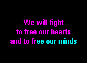 We will fight

to free our hearts
and to free our minds