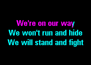 We're on our way

We won't run and hide
We will stand and fight