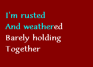 I'm rusted
And weathered

Barely holding

Together