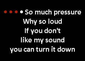 o o o 0 So much pressure
Why so loud

If you don't
like my sound
you can turn it down