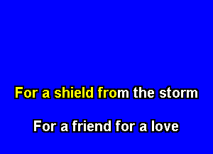 For a shield from the storm

For a friend for a love