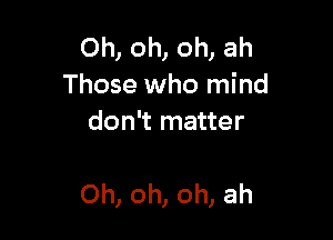 Ohonomah
Those who mind
don't matter

Oh, oh, oh, ah