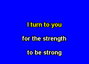 I turn to you

for the strength

to be strong