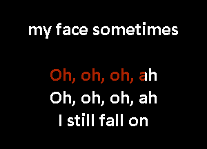my face sometimes

Oh, oh, oh, ah
Oh, oh, oh, ah
I still fall on