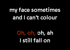 my face sometimes
and I can't colour

Oh, oh, oh, ah
I still fall on