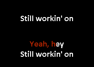 Still workin' on

Yeah, hey
Still workin' on