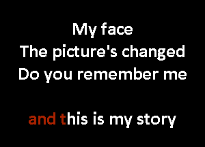 My face
The picture's changed

Do you remember me

and this is my story