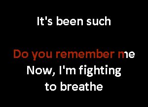 It's been such

Do you remember me
Now, I'm fighting
to breathe