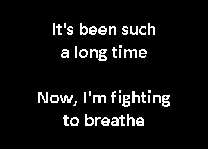 It's been such
a long time

Now, I'm fighting
to breathe