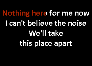 Nothing here for me now
I can't believe the noise
We'll take

this place apart