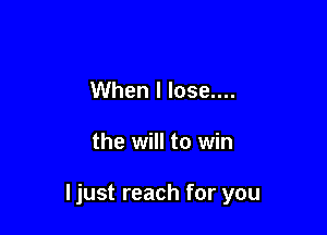 When I lose....

the will to win

I just reach for you