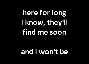 here for long
I know, they'll

find me soon

and I won't be