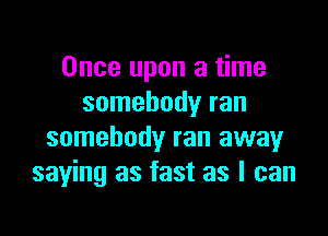 Once upon a time
somebody ran

somebody ran away
saying as fast as I can