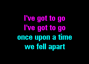 I've got to go
I've got to go

once upon a time
we fell apart