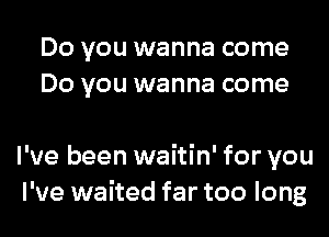 DO YOU wanna come
DO YOU wanna come

I've been waitin' for you
I've waited far too long