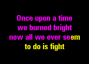 Once upon a time
we burned bright

now all we ever seem
to do is fight