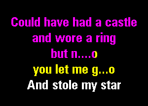 Could have had a castle
and wore a ring

butnuno
you let me g...o
And stole my star