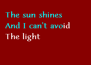 The sun shines
And I can't avoid

The light