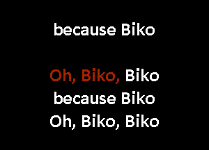 because Biko

Oh, Biko, Biko
because Biko
Oh, Biko, Biko