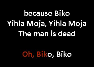 because Biko
Yihla Moja, Yihla Moja

The man is dead

Oh, Biko, Biko