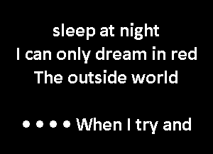 sleep at night
I can only dream in red
The outside world

OOOOWhenltryand