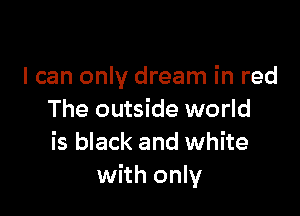 I can only dream in red

The outside world
is black and white
with only