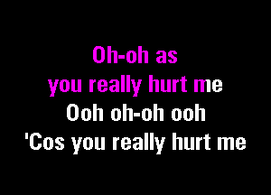 Oh-oh as
you really hurt me

Ooh oh-oh ooh
'Cos you really hurt me