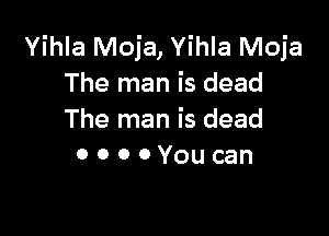 Yihla Moja, Yihla Moja
The man is dead

The man is dead
0 0 0 0 You can