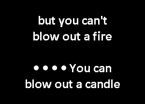 but you can't
blow out a fire

0 o o 0 You can
blow out a candle
