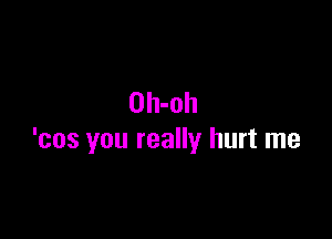 Oh-oh

'cos you really hurt me