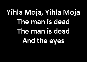 Yihla Moja, Yihla Moja
The man is dead

The man is dead
And the eyes