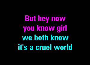 But hey now
you know girl

we both know
it's a cruel world