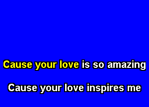 Cause your love is so amazing

Cause your love inspires me