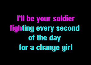 I'll be your soldier
fighting every second

of the day
for a change girl