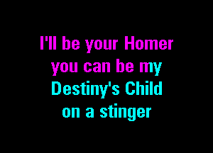 I'll be your Homer
you can be my

Destiny's Child
on a stinger