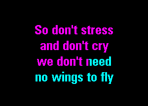 So don't stress
and don't cry

we don't need
no wings to fly