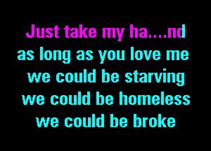Just take my ha....nd
as long as you love me
we could he starving
we could he homeless
we could he broke