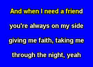 And when I need a friend
you're always on my side
giving me faith, taking me

through the night, yeah