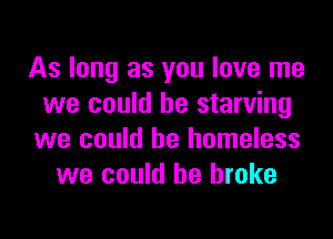 As long as you love me
we could he starving

we could he homeless
we could be broke