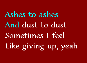 Ashes to ashes
And dust to dust
Sometimes I feel

Like giving up, yeah