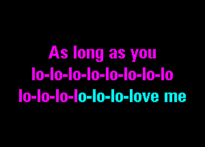 As long as you

lo-lo-lo-lo-Io-lo-lo-lo
lo-lo-lo-lo-lo-lo-love me