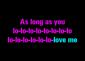 As long as you

lo-lo-lo-lo-Io-lo-lo-lo
lo-lo-lo-lo-lo-lo-love me